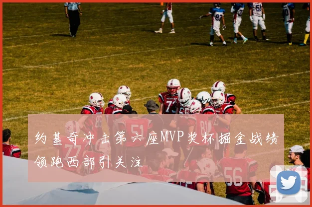 约基奇冲击第六座MVP奖杯掘金战绩领跑西部引关注