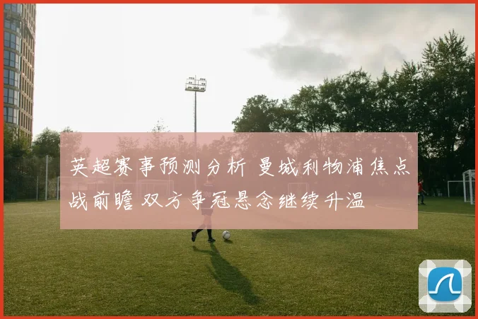 英超赛事预测分析 曼城利物浦焦点战前瞻 双方争冠悬念继续升温