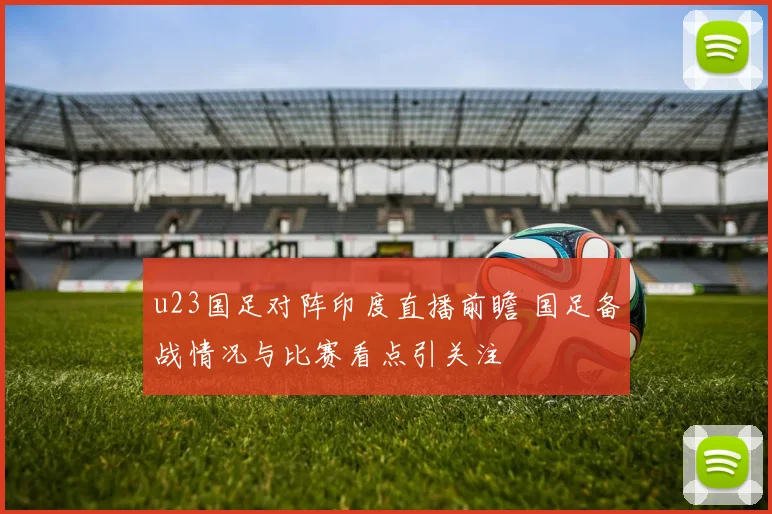 u23国足对阵印度直播前瞻 国足备战情况与比赛看点引关注
