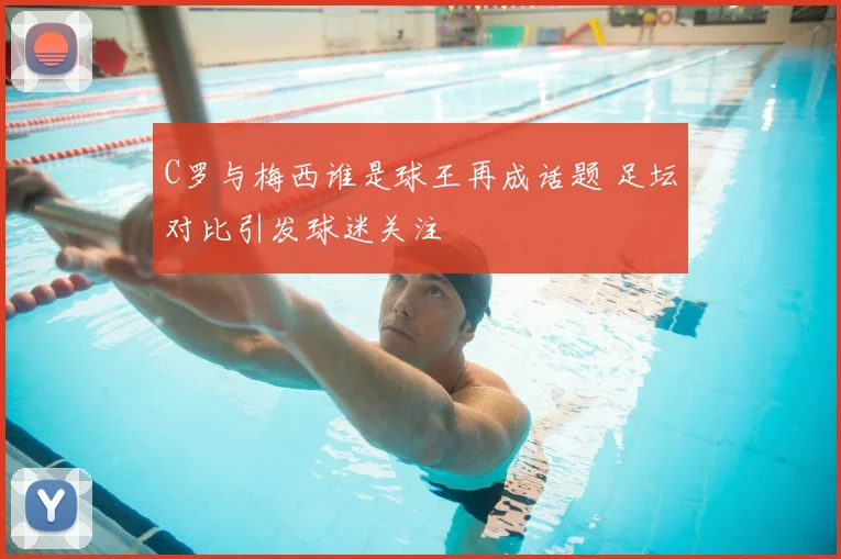 C罗与梅西谁是球王再成话题 足坛对比引发球迷关注