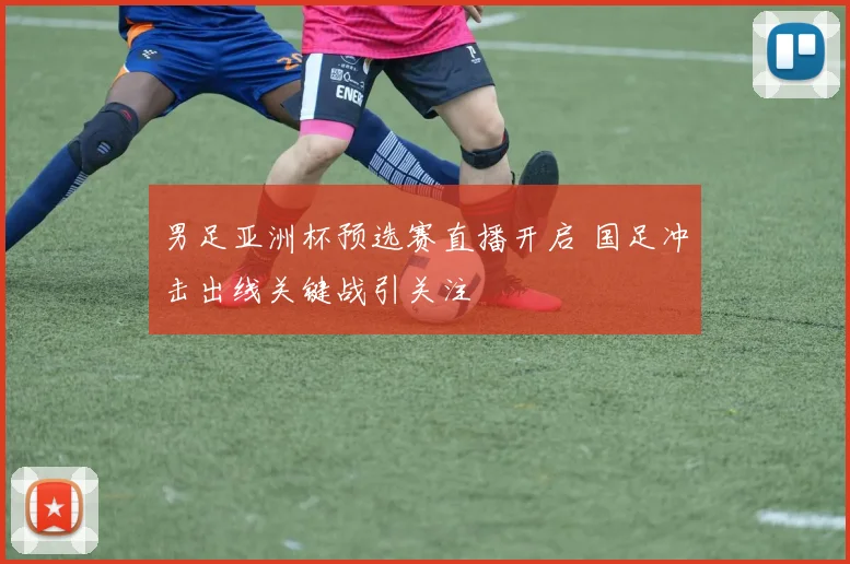 男足亚洲杯预选赛直播开启 国足冲击出线关键战引关注