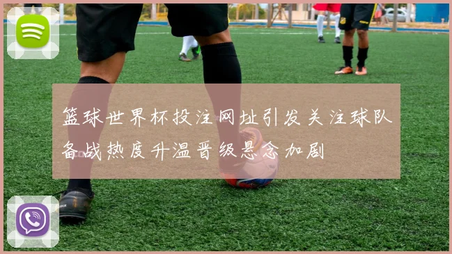 篮球世界杯投注网址引发关注球队备战热度升温晋级悬念加剧