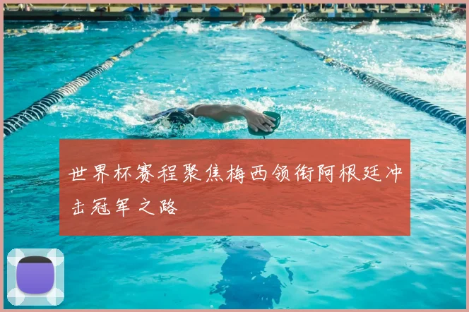 世界杯赛程聚焦梅西领衔阿根廷冲击冠军之路