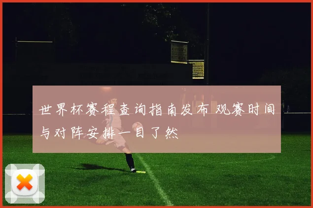 世界杯赛程查询指南发布 观赛时间与对阵安排一目了然
