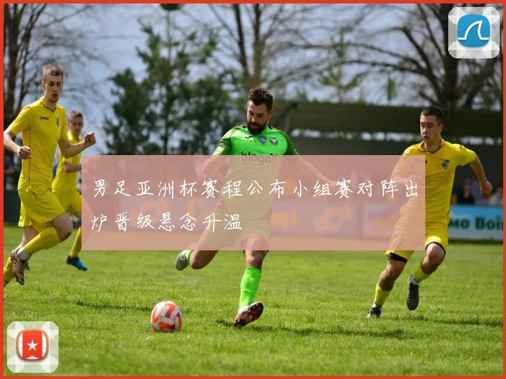 男足亚洲杯赛程公布小组赛对阵出炉晋级悬念升温