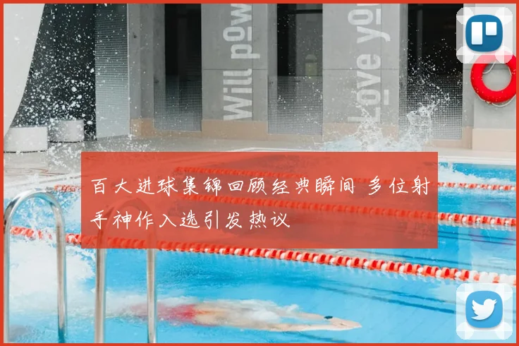 百大进球集锦回顾经典瞬间 多位射手神作入选引发热议