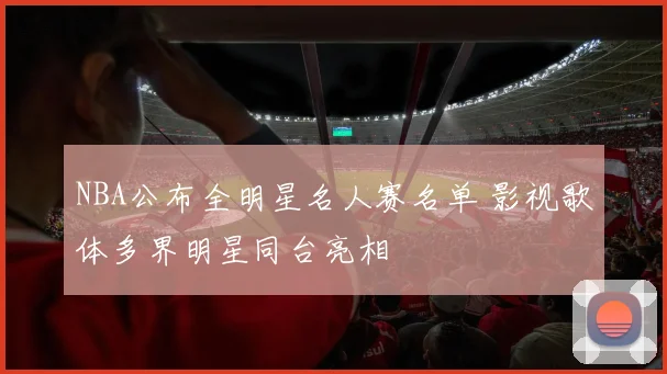 NBA公布全明星名人赛名单 影视歌体多界明星同台亮相