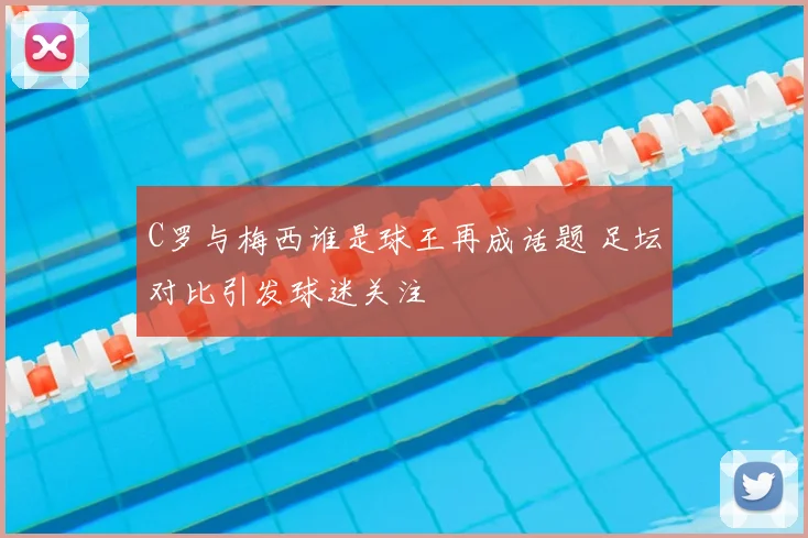 C罗与梅西谁是球王再成话题 足坛对比引发球迷关注