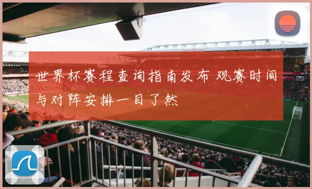 世界杯赛程查询指南发布 观赛时间与对阵安排一目了然