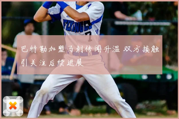 巴特勒加盟马刺传闻升温 双方接触引关注后续进展
