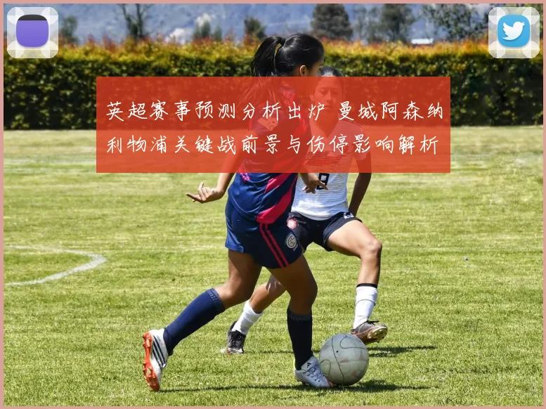 英超赛事预测分析出炉 曼城阿森纳利物浦关键战前景与伤停影响解析