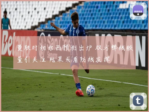 曼联对切尔西预测出炉 双方锋线较量引关注 结果或看防线发挥