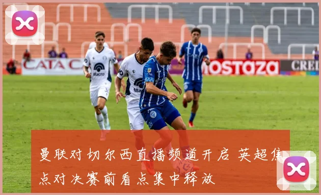 曼联对切尔西直播频道开启 英超焦点对决赛前看点集中释放
