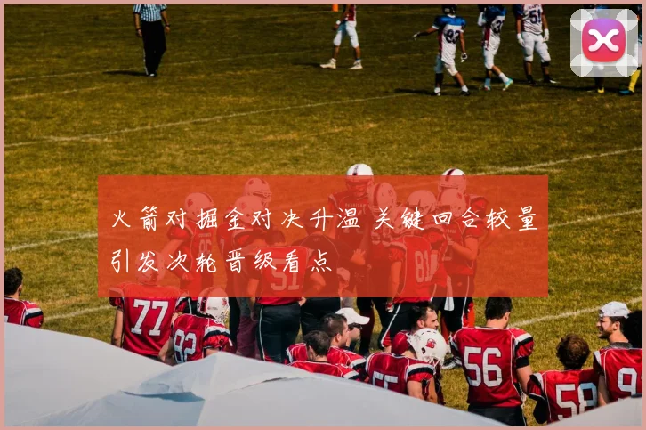 火箭对掘金对决升温 关键回合较量引发次轮晋级看点