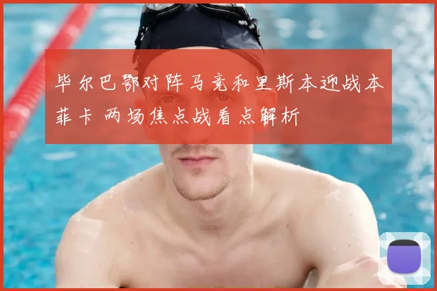 毕尔巴鄂对阵马竞和里斯本迎战本菲卡 两场焦点战看点解析