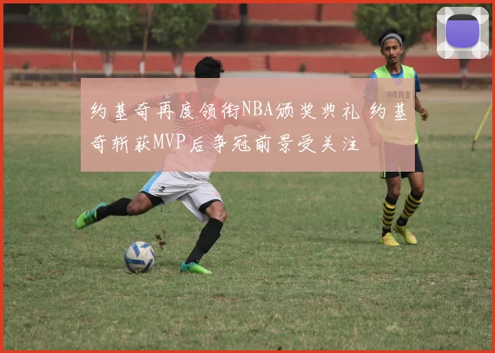 约基奇再度领衔NBA颁奖典礼 约基奇斩获MVP后争冠前景受关注