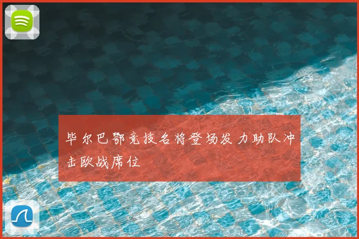 毕尔巴鄂竞技名将登场发力助队冲击欧战席位