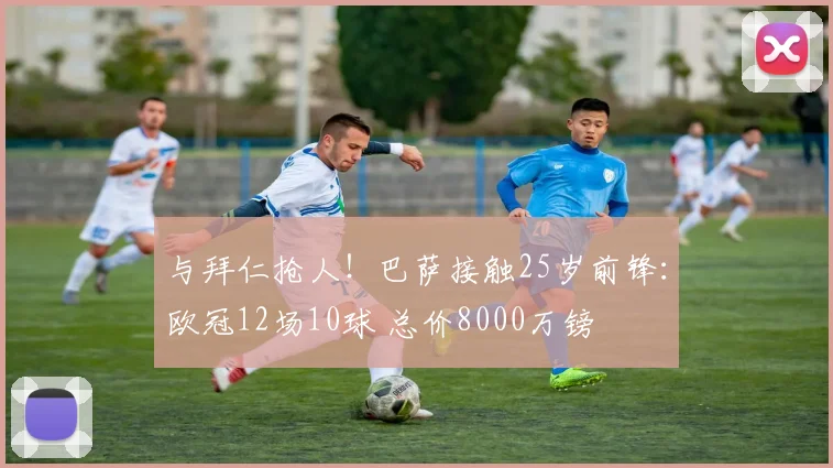 与拜仁抢人！巴萨接触25岁前锋：欧冠12场10球 总价8000万镑