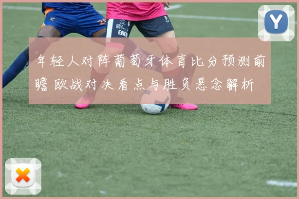 年轻人对阵葡萄牙体育比分预测前瞻 欧战对决看点与胜负悬念解析