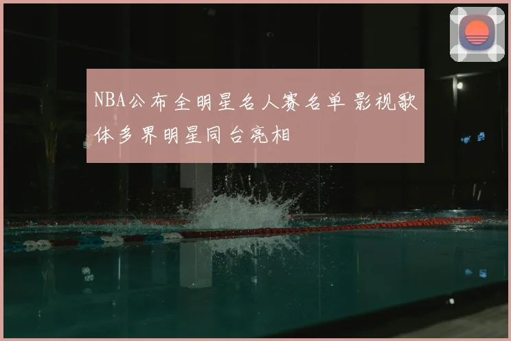 NBA公布全明星名人赛名单 影视歌体多界明星同台亮相