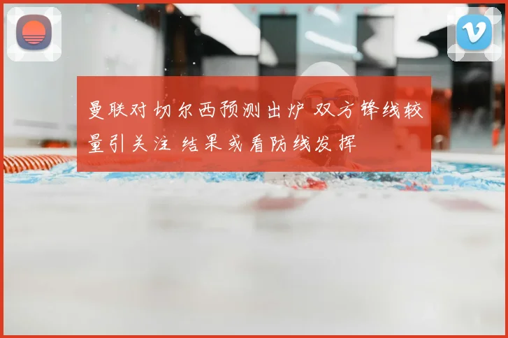 曼联对切尔西预测出炉 双方锋线较量引关注 结果或看防线发挥
