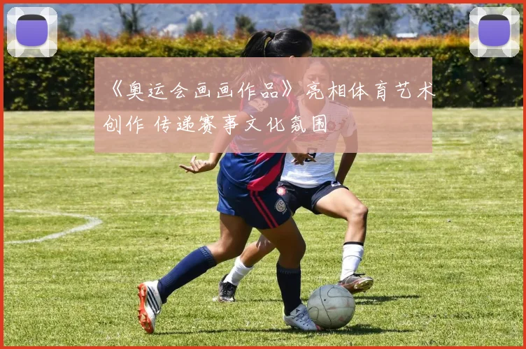 《奥运会画画作品》亮相体育艺术创作 传递赛事文化氛围