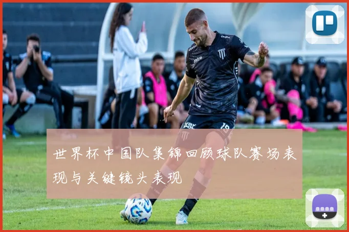 世界杯中国队集锦回顾球队赛场表现与关键镜头表现