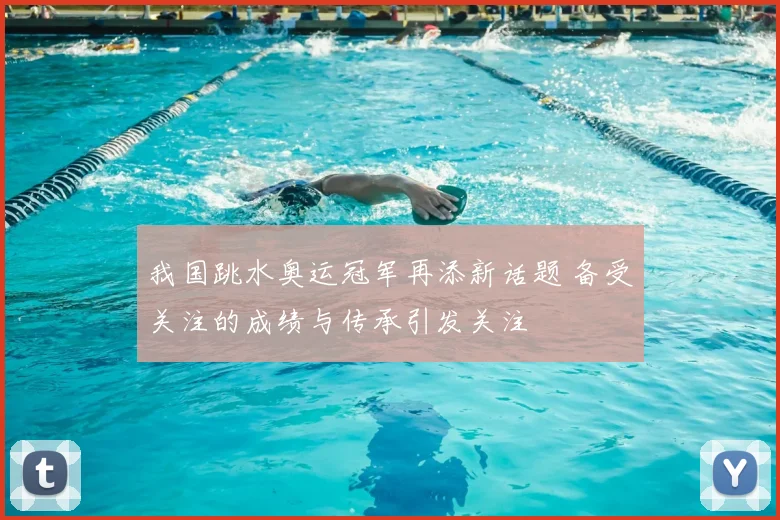 我国跳水奥运冠军再添新话题 备受关注的成绩与传承引发关注