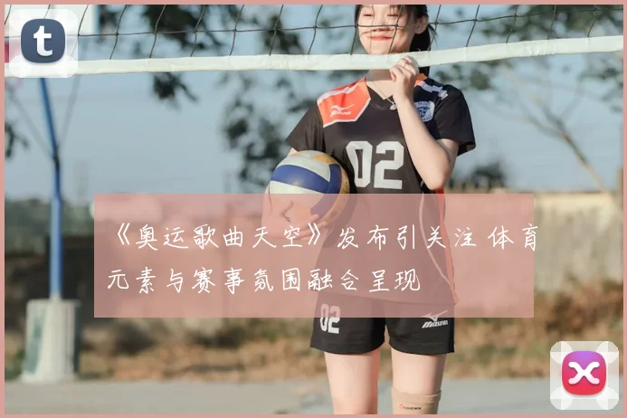 《奥运歌曲天空》发布引关注 体育元素与赛事氛围融合呈现