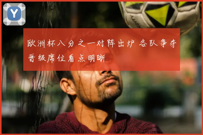 欧洲杯八分之一对阵出炉 各队争夺晋级席位看点明晰
