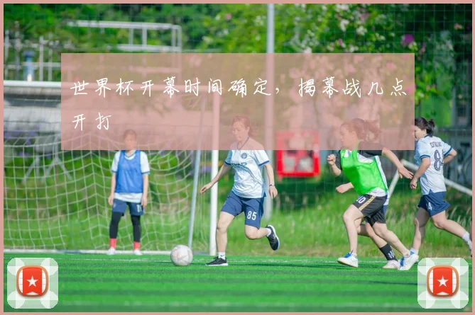 世界杯开幕时间确定,揭幕战几点开打