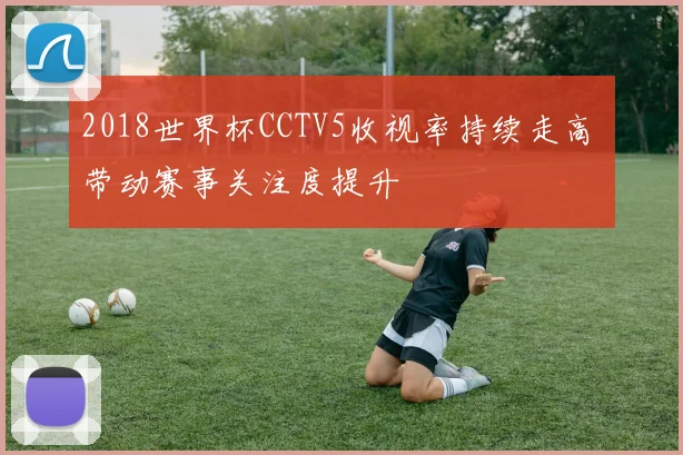 2018世界杯CCTV5收视率持续走高 带动赛事关注度提升