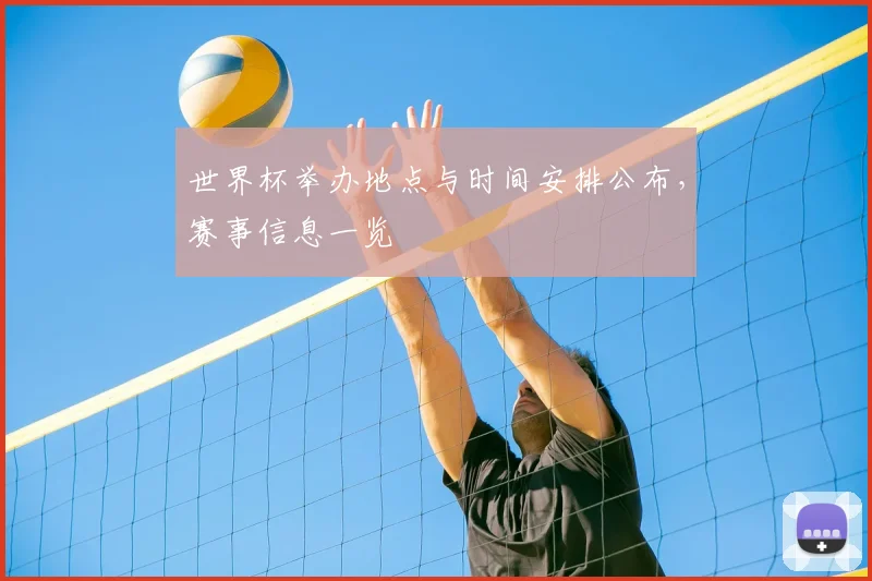 世界杯举办地点与时间安排公布，赛事信息一览