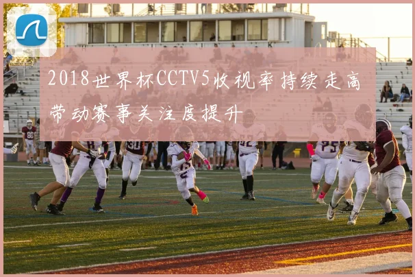 2018世界杯CCTV5收视率持续走高 带动赛事关注度提升