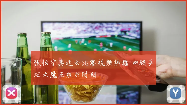 张怡宁奥运会比赛视频热播 回顾乒坛大魔王经典时刻